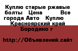 Куплю старые ржавые болты › Цена ­ 149 - Все города Авто » Куплю   . Красноярский край,Бородино г.